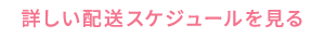 詳しい配送スケジュールを見る