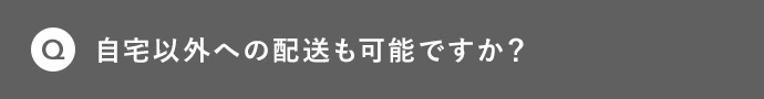 Q 自宅以外への配送も可能ですか?