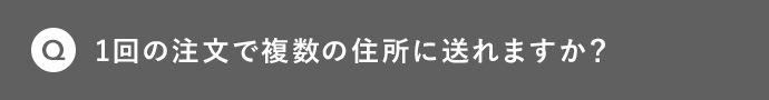Q 1回の注文で複数の住所に送れますか?