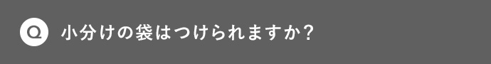 Q 小分けの袋はつけられますか?